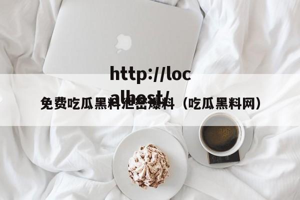 免费吃瓜黑料泄密爆料（吃瓜黑料网）