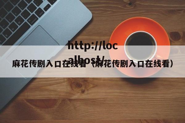 麻花传剧入口在线看（麻花传剧入口在线看）